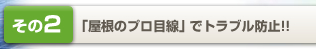その2「屋根のプロ目線」でトラブルを防止!
