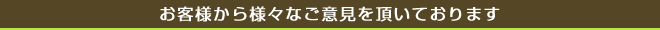 お客様から様々なご意見を頂いております