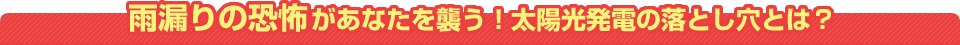 雨漏りの恐怖があなたを襲う！太陽光発電の落とし穴とは？