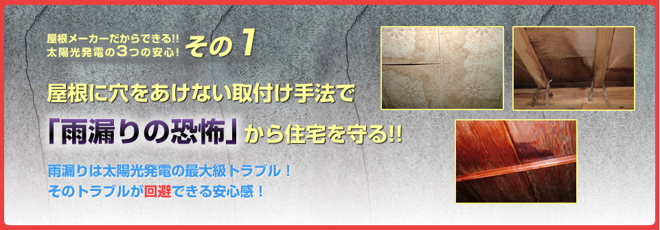 その1「雨漏りの恐怖」から住宅を守る! 屋根に穴をあけない取付け手法で「雨漏りの恐怖  から住宅を守る!!雨漏りは太陽光発電の最大級のトラブル！そのトラブルが回避できる安心感