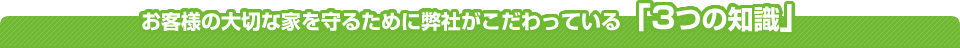 お客様の大切な家を守るために弊社がこだわっている「3つの知識」