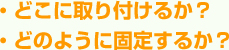 ・どこに取り付けるか？・どのように固定するか？