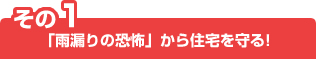 その1「雨漏りの恐怖」から住宅を守る!