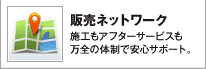 販売ネットワーク 施工もアフターサービスも万全の体制で安心サポート